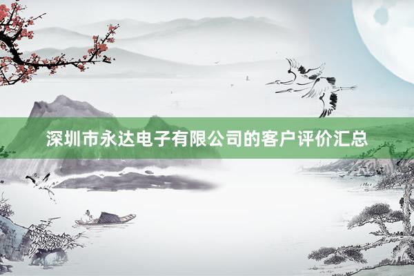 深圳市永达电子有限公司的客户评价汇总