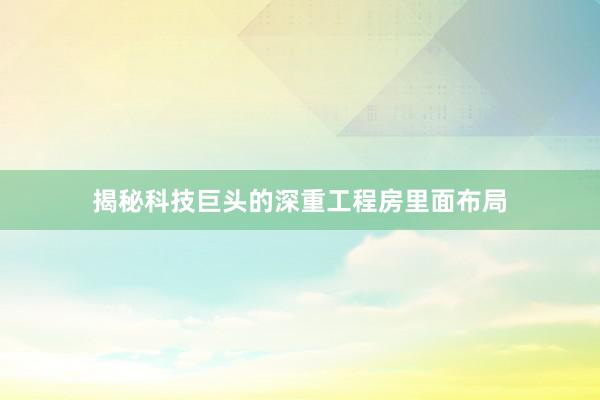 揭秘科技巨头的深重工程房里面布局