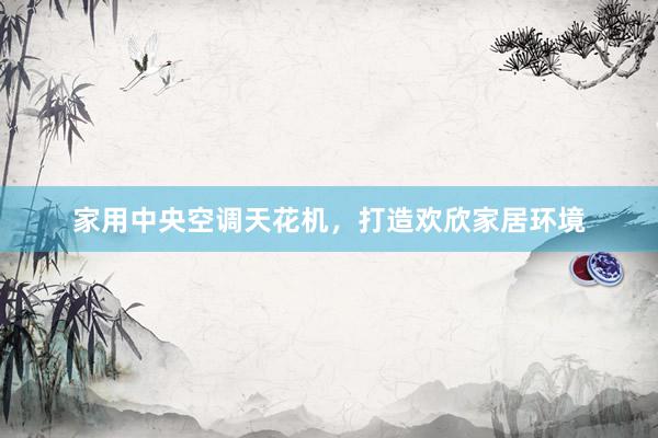 家用中央空调天花机，打造欢欣家居环境