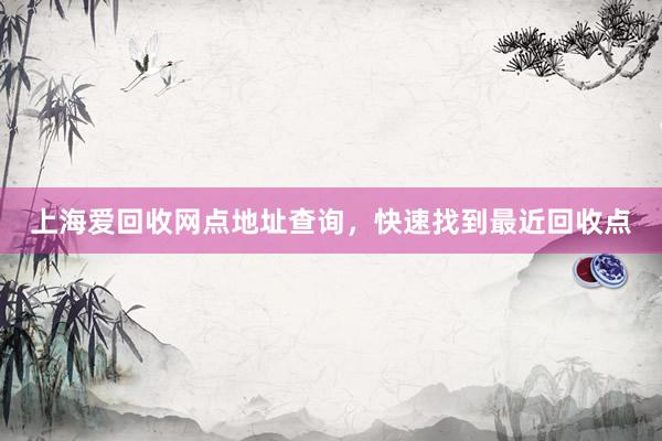 上海爱回收网点地址查询，快速找到最近回收点