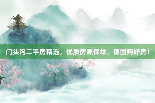 门头沟二手房精选，优质房源保举，稳固购好房！