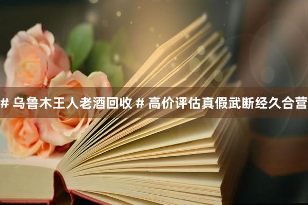 # 乌鲁木王人老酒回收 # 高价评估真假武断经久合营