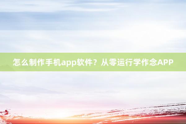 怎么制作手机app软件？从零运行学作念APP