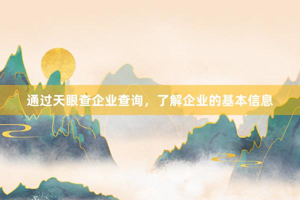 通过天眼查企业查询，了解企业的基本信息
